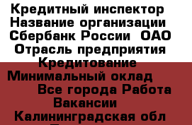 Кредитный инспектор › Название организации ­ Сбербанк России, ОАО › Отрасль предприятия ­ Кредитование › Минимальный оклад ­ 40 000 - Все города Работа » Вакансии   . Калининградская обл.,Приморск г.